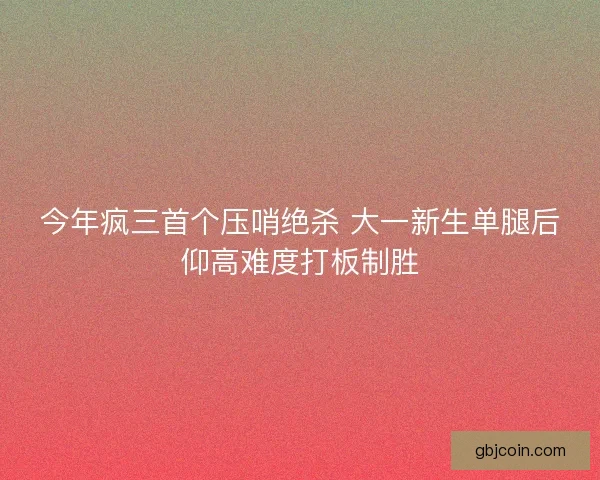 今年疯三首个压哨绝杀 大一新生单腿后仰高难度打板制胜