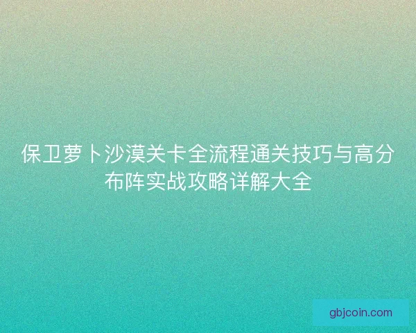 保卫萝卜沙漠关卡全流程通关技巧与高分布阵实战攻略详解大全