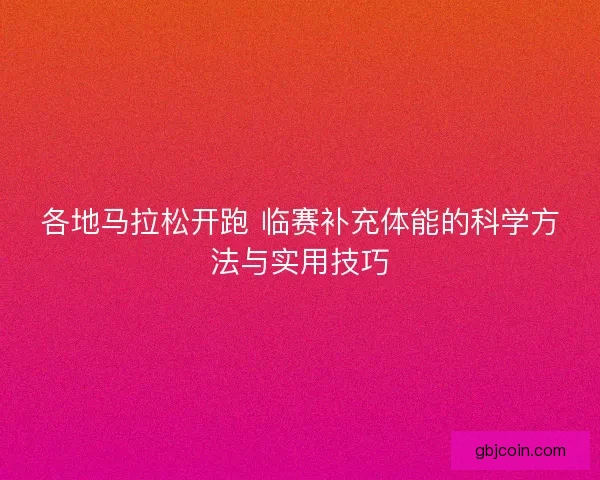 各地马拉松开跑 临赛补充体能的科学方法与实用技巧