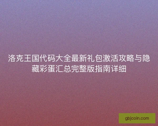 洛克王国代码大全最新礼包激活攻略与隐藏彩蛋汇总完整版指南详细