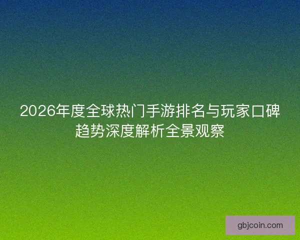 2026年度全球热门手游排名与玩家口碑趋势深度解析全景观察