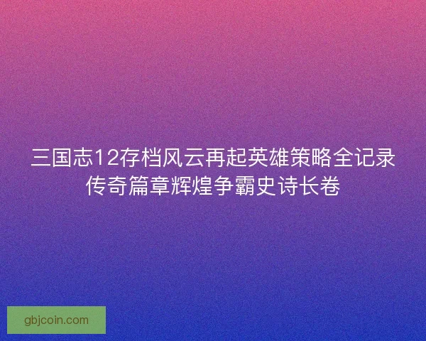 三国志12存档风云再起英雄策略全记录传奇篇章辉煌争霸史诗长卷