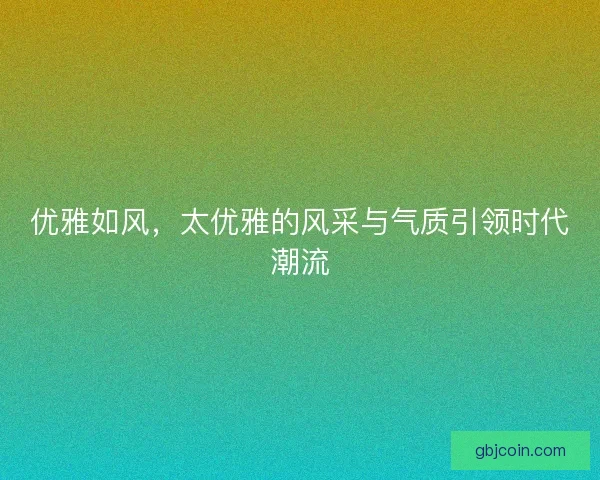 优雅如风，太优雅的风采与气质引领时代潮流