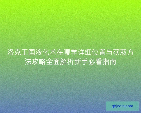 洛克王国液化术在哪学详细位置与获取方法攻略全面解析新手必看指南