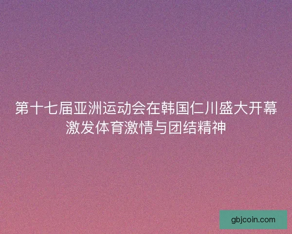 第十七届亚洲运动会在韩国仁川盛大开幕激发体育激情与团结精神