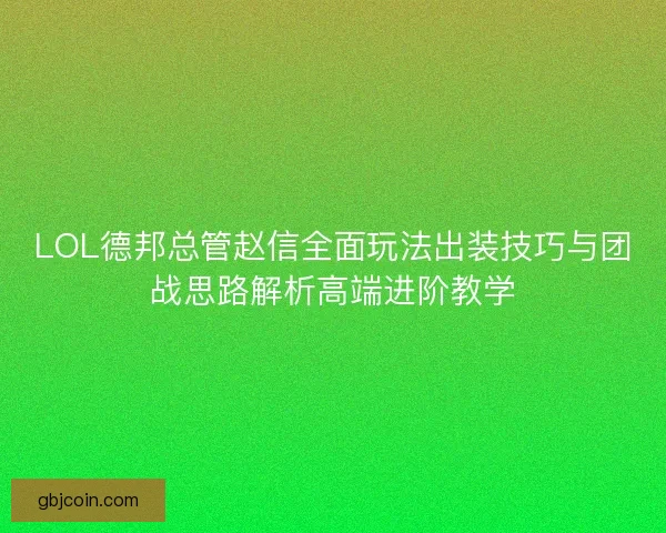 LOL德邦总管赵信全面玩法出装技巧与团战思路解析高端进阶教学